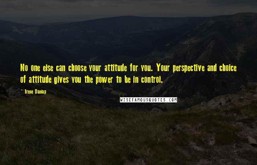 Irene Dunlap Quotes: No one else can choose your attitude for you. Your perspective and choice of attitude gives you the power to be in control.