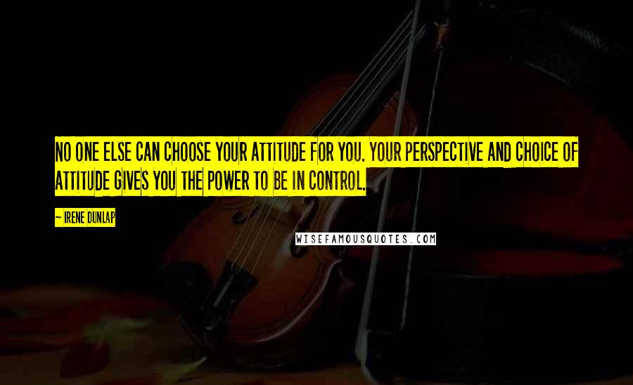 Irene Dunlap Quotes: No one else can choose your attitude for you. Your perspective and choice of attitude gives you the power to be in control.