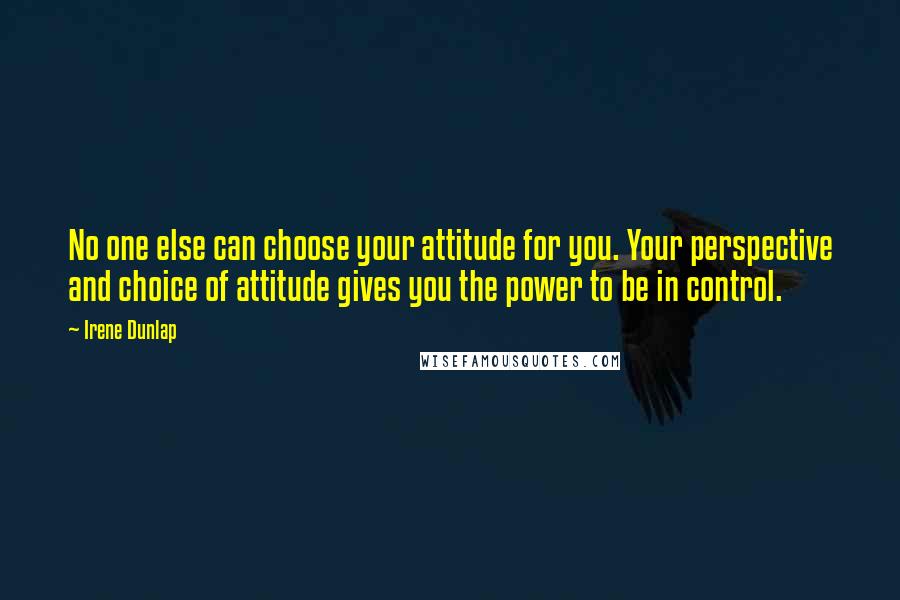 Irene Dunlap Quotes: No one else can choose your attitude for you. Your perspective and choice of attitude gives you the power to be in control.