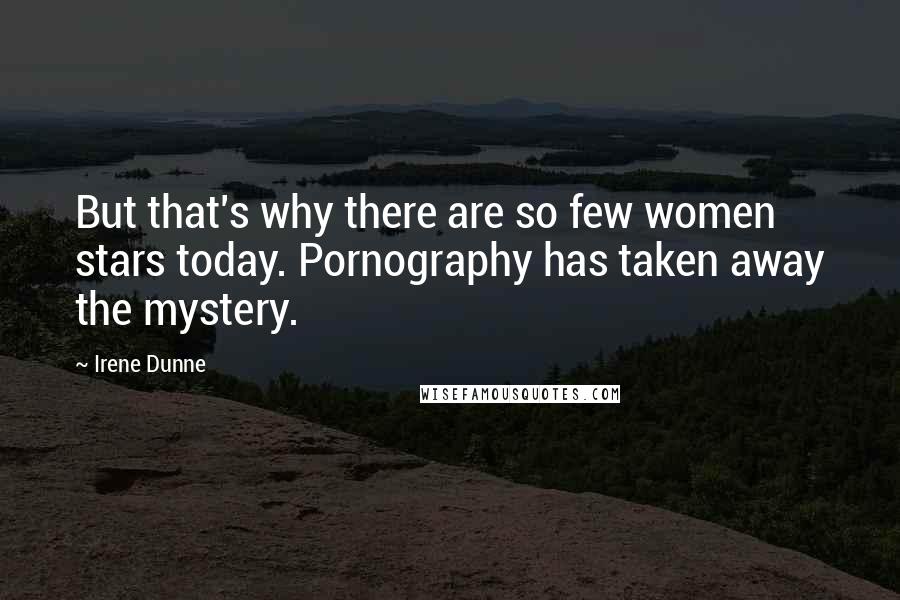 Irene Dunne Quotes: But that's why there are so few women stars today. Pornography has taken away the mystery.