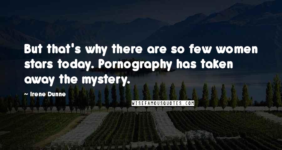 Irene Dunne Quotes: But that's why there are so few women stars today. Pornography has taken away the mystery.