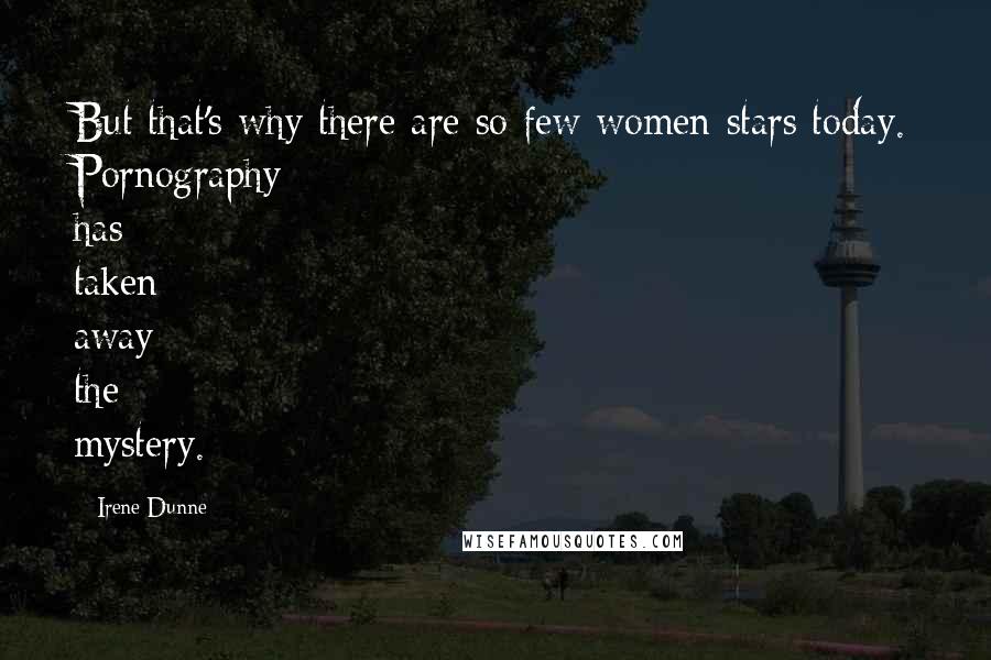 Irene Dunne Quotes: But that's why there are so few women stars today. Pornography has taken away the mystery.