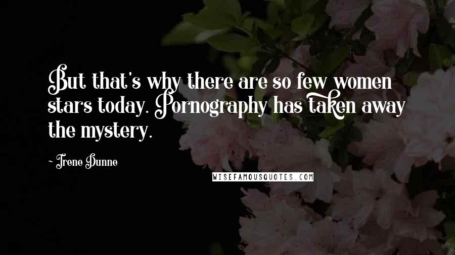 Irene Dunne Quotes: But that's why there are so few women stars today. Pornography has taken away the mystery.