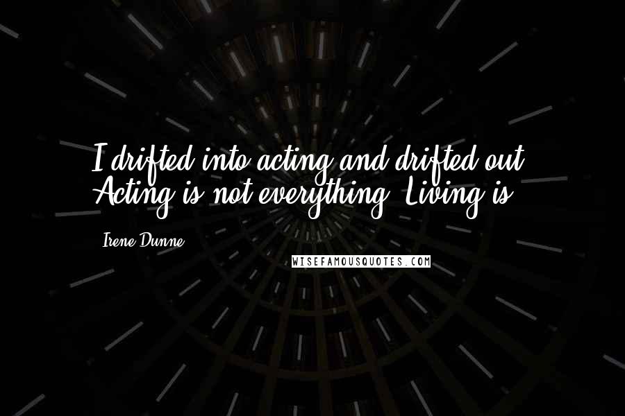 Irene Dunne Quotes: I drifted into acting and drifted out. Acting is not everything. Living is.