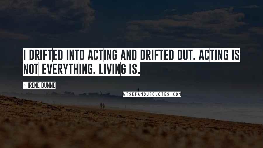 Irene Dunne Quotes: I drifted into acting and drifted out. Acting is not everything. Living is.