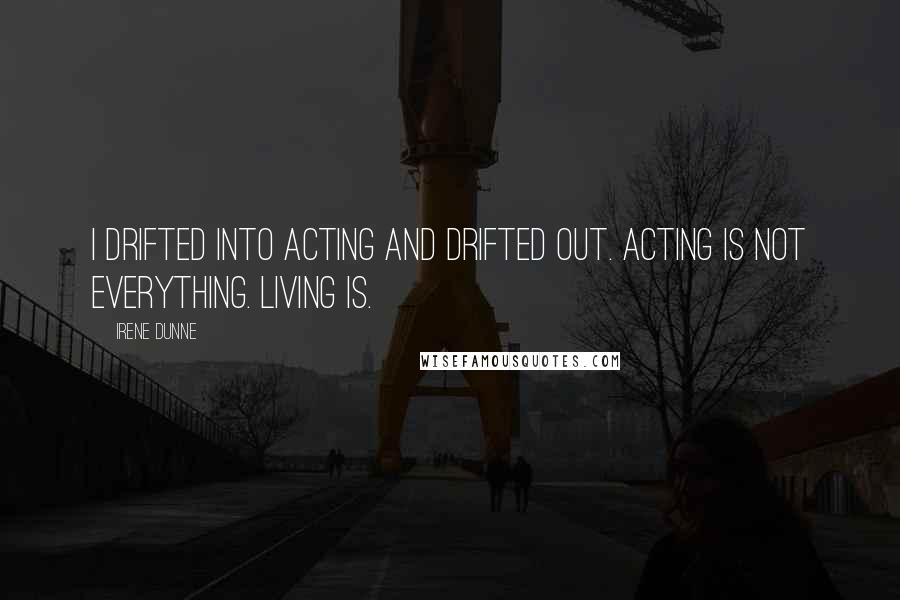 Irene Dunne Quotes: I drifted into acting and drifted out. Acting is not everything. Living is.
