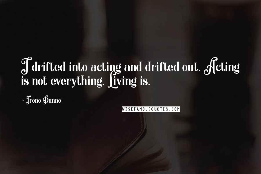 Irene Dunne Quotes: I drifted into acting and drifted out. Acting is not everything. Living is.