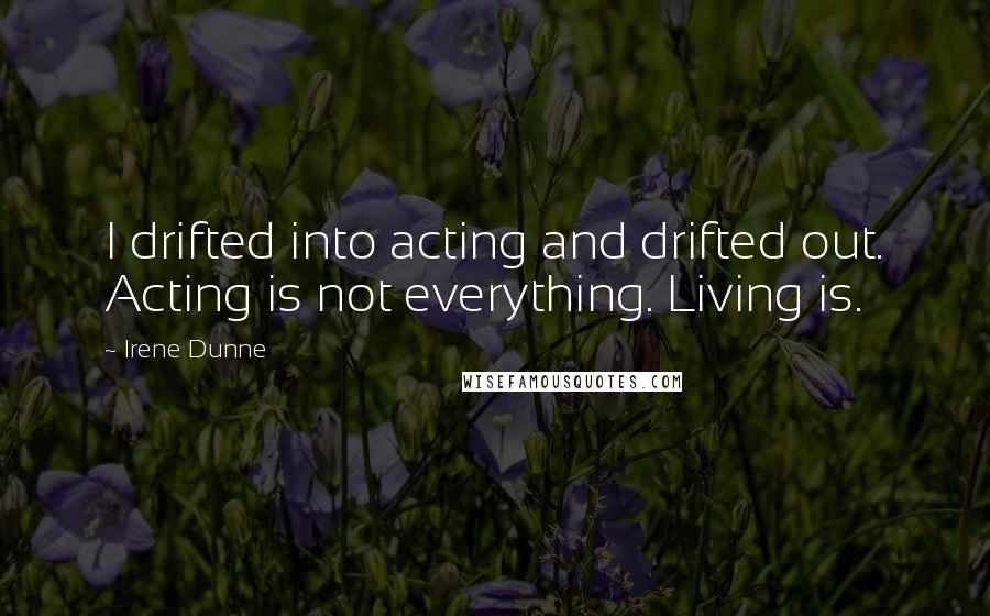 Irene Dunne Quotes: I drifted into acting and drifted out. Acting is not everything. Living is.