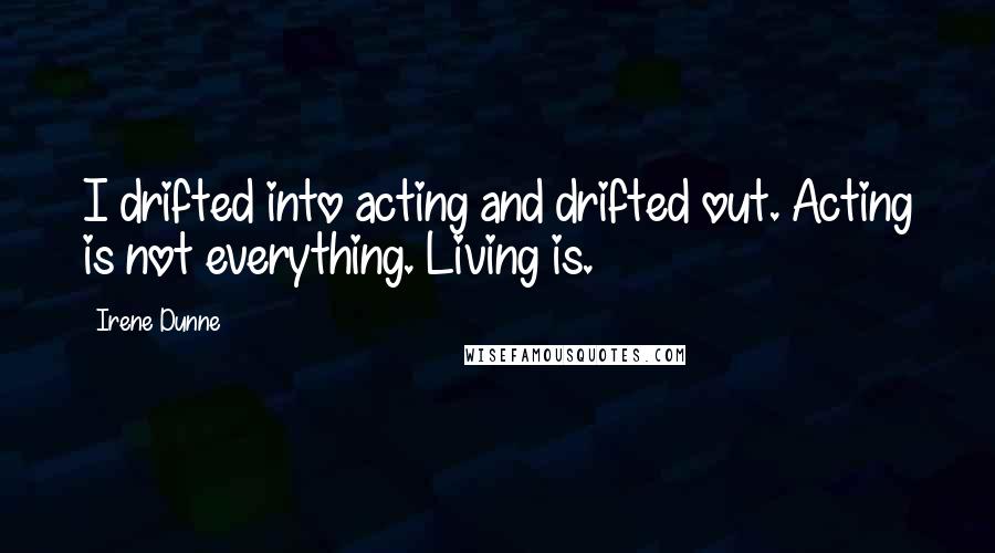 Irene Dunne Quotes: I drifted into acting and drifted out. Acting is not everything. Living is.