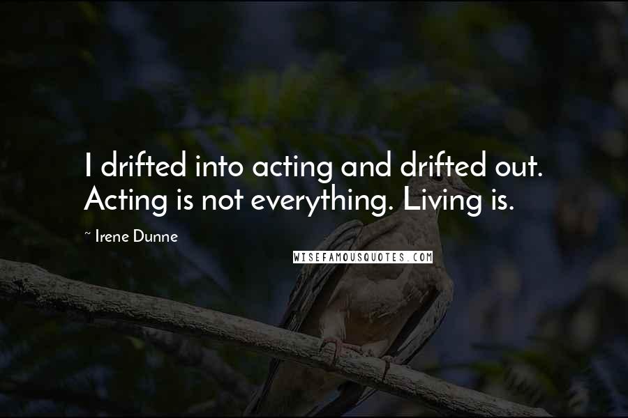 Irene Dunne Quotes: I drifted into acting and drifted out. Acting is not everything. Living is.