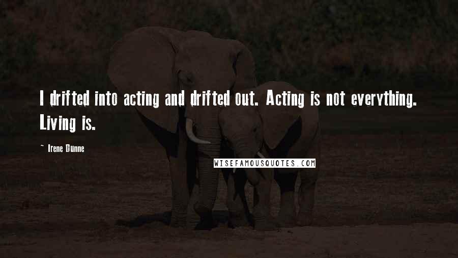 Irene Dunne Quotes: I drifted into acting and drifted out. Acting is not everything. Living is.