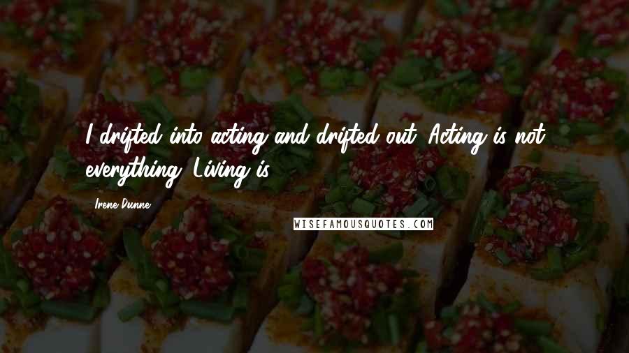 Irene Dunne Quotes: I drifted into acting and drifted out. Acting is not everything. Living is.