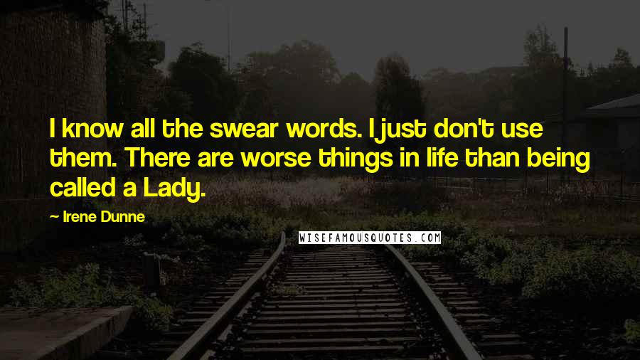 Irene Dunne Quotes: I know all the swear words. I just don't use them. There are worse things in life than being called a Lady.