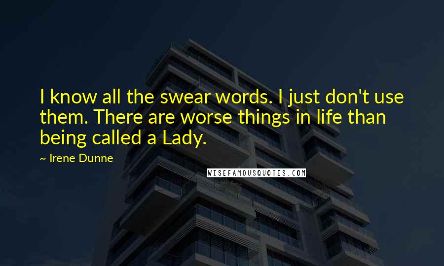 Irene Dunne Quotes: I know all the swear words. I just don't use them. There are worse things in life than being called a Lady.