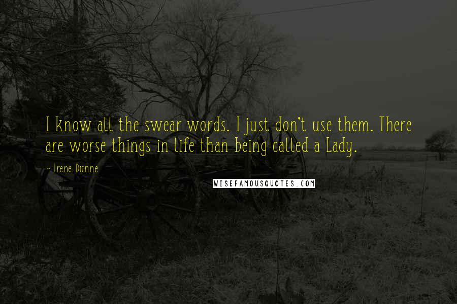 Irene Dunne Quotes: I know all the swear words. I just don't use them. There are worse things in life than being called a Lady.