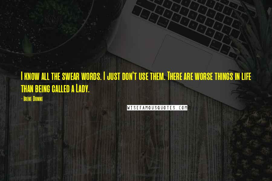 Irene Dunne Quotes: I know all the swear words. I just don't use them. There are worse things in life than being called a Lady.