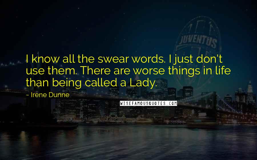 Irene Dunne Quotes: I know all the swear words. I just don't use them. There are worse things in life than being called a Lady.