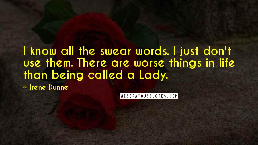 Irene Dunne Quotes: I know all the swear words. I just don't use them. There are worse things in life than being called a Lady.