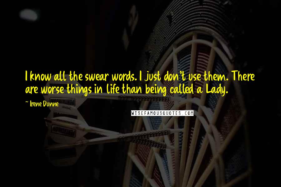 Irene Dunne Quotes: I know all the swear words. I just don't use them. There are worse things in life than being called a Lady.