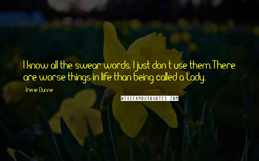 Irene Dunne Quotes: I know all the swear words. I just don't use them. There are worse things in life than being called a Lady.