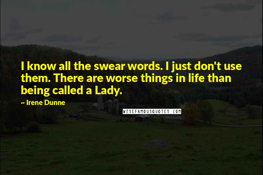 Irene Dunne Quotes: I know all the swear words. I just don't use them. There are worse things in life than being called a Lady.