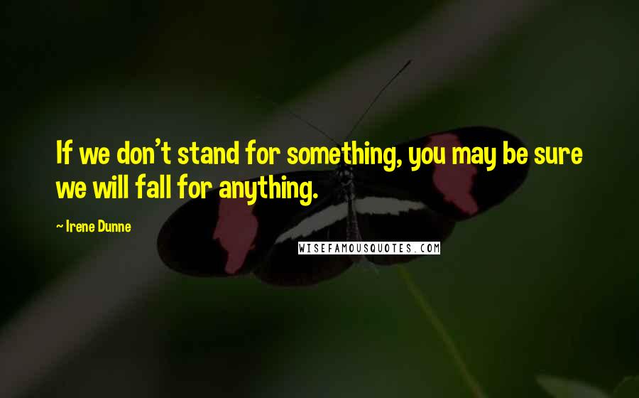 Irene Dunne Quotes: If we don't stand for something, you may be sure we will fall for anything.