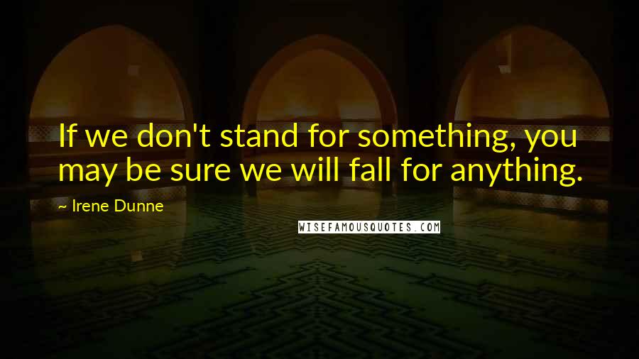 Irene Dunne Quotes: If we don't stand for something, you may be sure we will fall for anything.