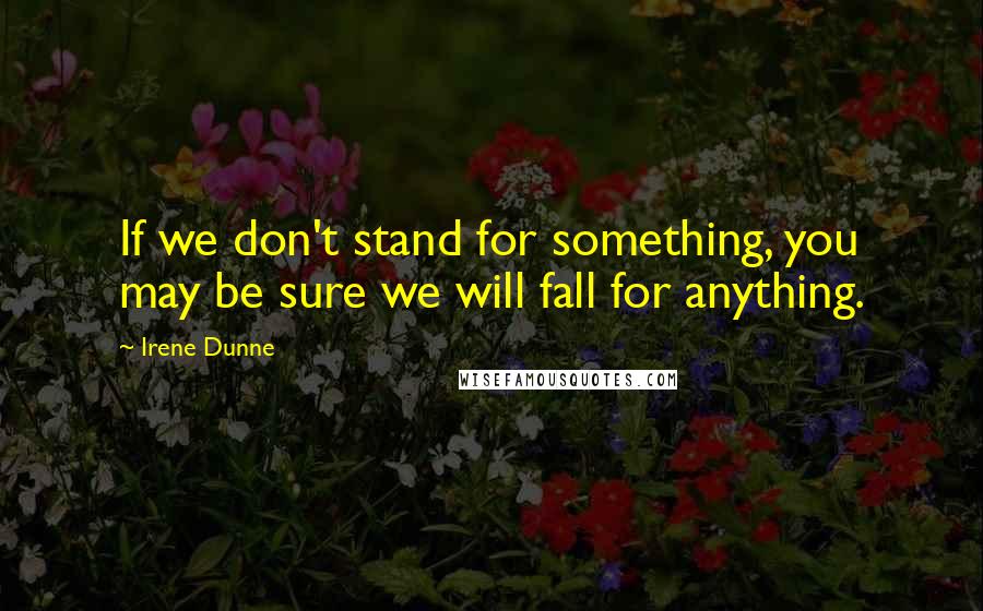Irene Dunne Quotes: If we don't stand for something, you may be sure we will fall for anything.