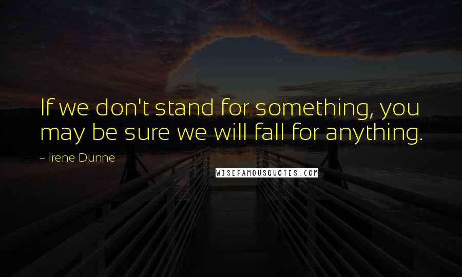 Irene Dunne Quotes: If we don't stand for something, you may be sure we will fall for anything.