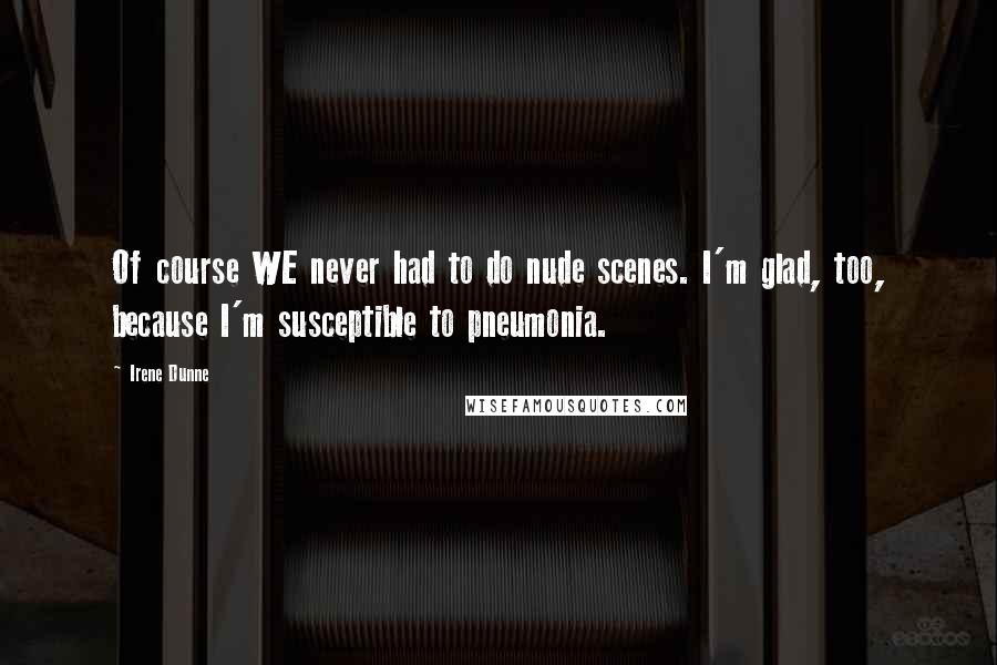 Irene Dunne Quotes: Of course WE never had to do nude scenes. I'm glad, too, because I'm susceptible to pneumonia.