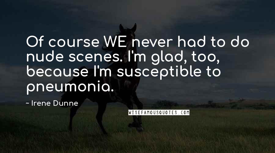 Irene Dunne Quotes: Of course WE never had to do nude scenes. I'm glad, too, because I'm susceptible to pneumonia.