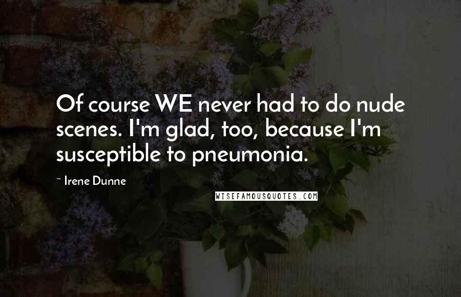 Irene Dunne Quotes: Of course WE never had to do nude scenes. I'm glad, too, because I'm susceptible to pneumonia.