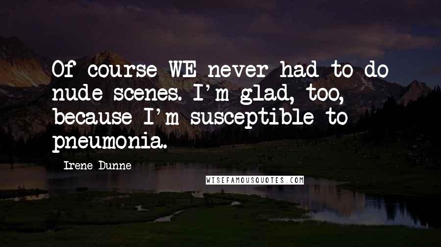 Irene Dunne Quotes: Of course WE never had to do nude scenes. I'm glad, too, because I'm susceptible to pneumonia.