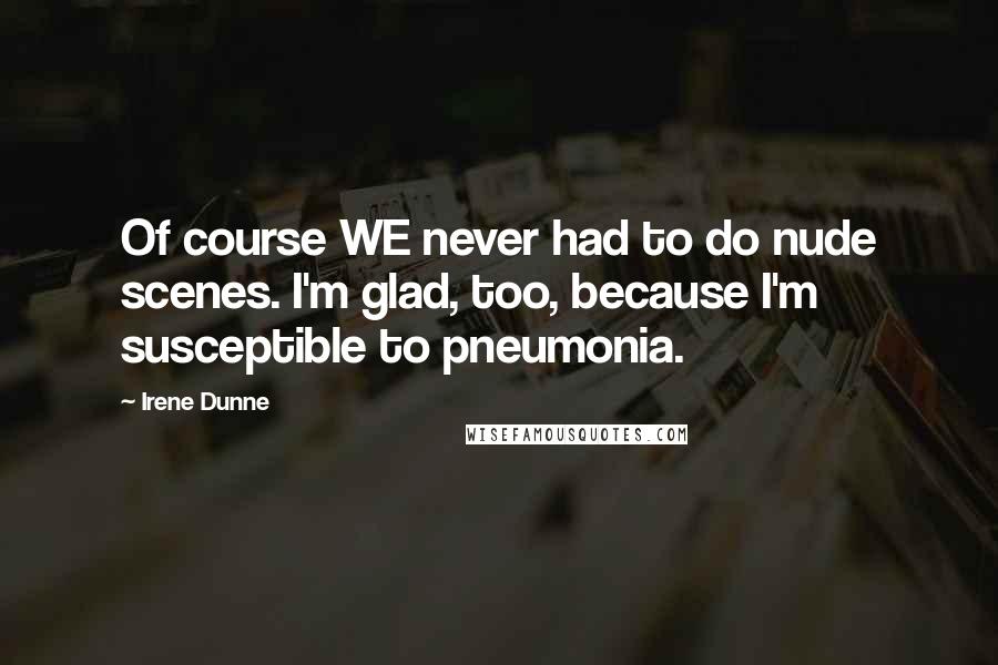 Irene Dunne Quotes: Of course WE never had to do nude scenes. I'm glad, too, because I'm susceptible to pneumonia.