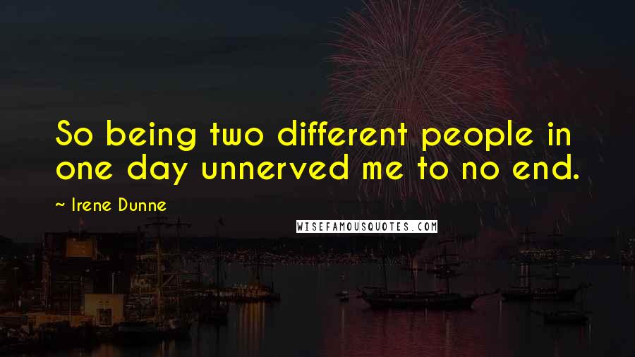 Irene Dunne Quotes: So being two different people in one day unnerved me to no end.