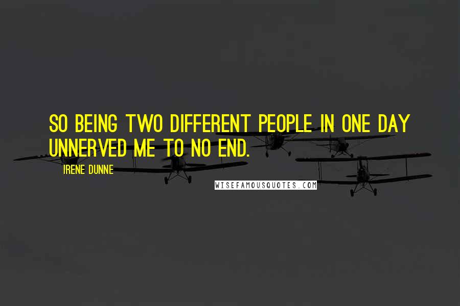 Irene Dunne Quotes: So being two different people in one day unnerved me to no end.