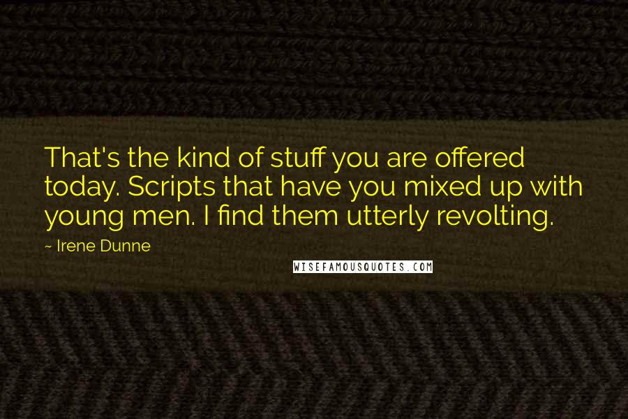 Irene Dunne Quotes: That's the kind of stuff you are offered today. Scripts that have you mixed up with young men. I find them utterly revolting.