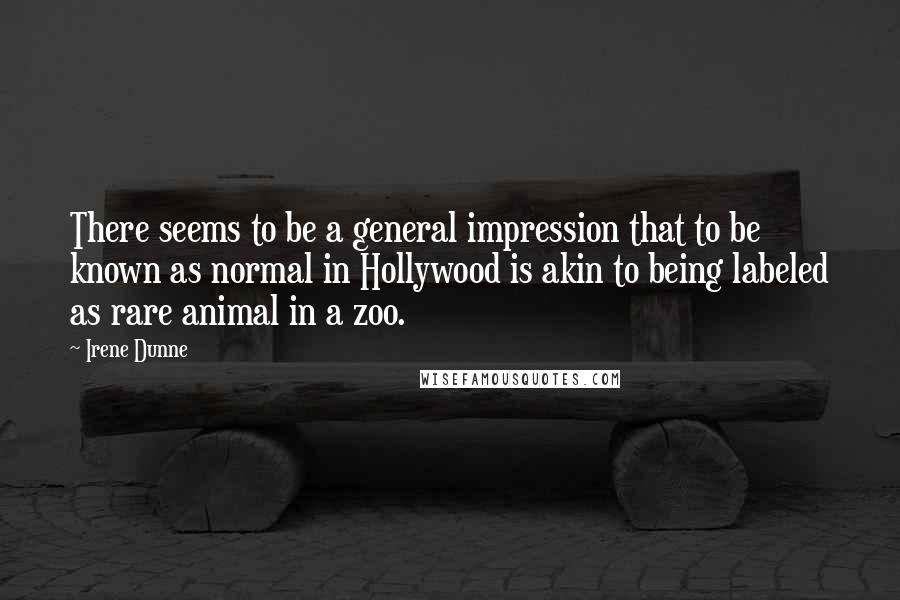Irene Dunne Quotes: There seems to be a general impression that to be known as normal in Hollywood is akin to being labeled as rare animal in a zoo.