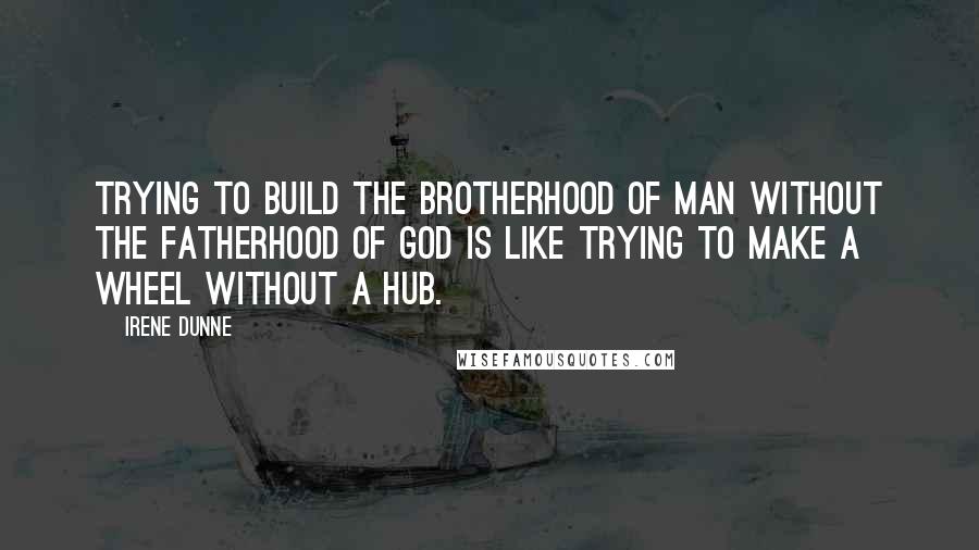 Irene Dunne Quotes: Trying to build the brotherhood of man without the fatherhood of God is like trying to make a wheel without a hub.