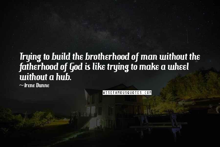 Irene Dunne Quotes: Trying to build the brotherhood of man without the fatherhood of God is like trying to make a wheel without a hub.