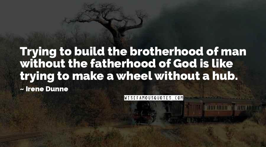 Irene Dunne Quotes: Trying to build the brotherhood of man without the fatherhood of God is like trying to make a wheel without a hub.