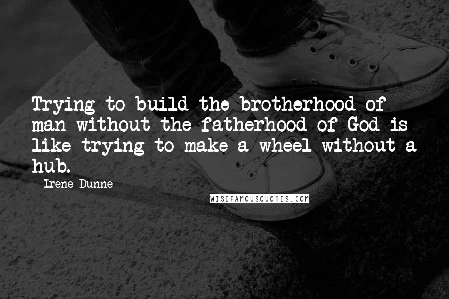 Irene Dunne Quotes: Trying to build the brotherhood of man without the fatherhood of God is like trying to make a wheel without a hub.