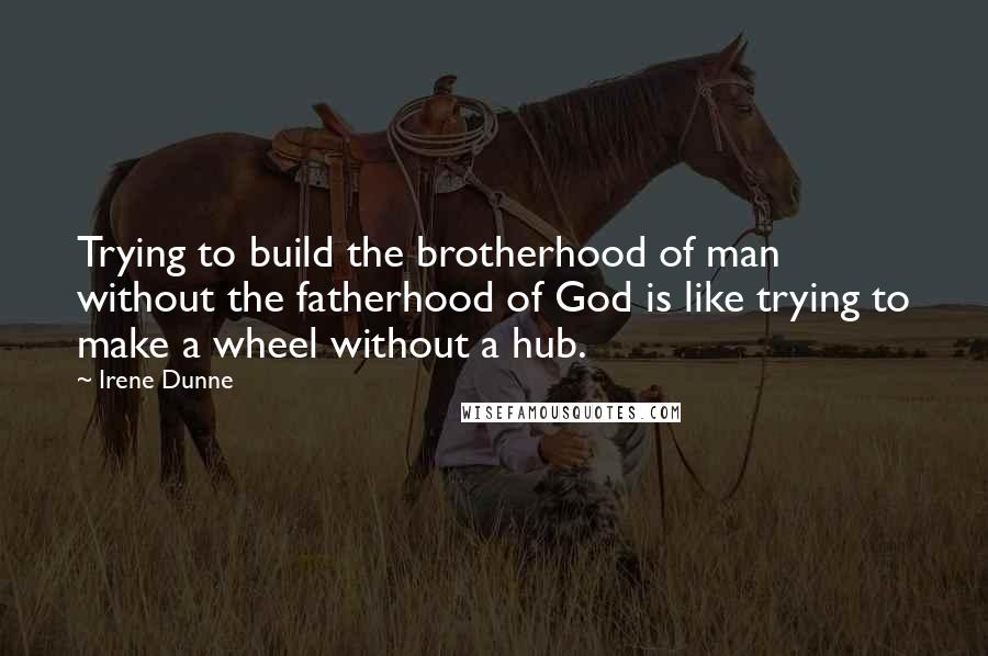 Irene Dunne Quotes: Trying to build the brotherhood of man without the fatherhood of God is like trying to make a wheel without a hub.