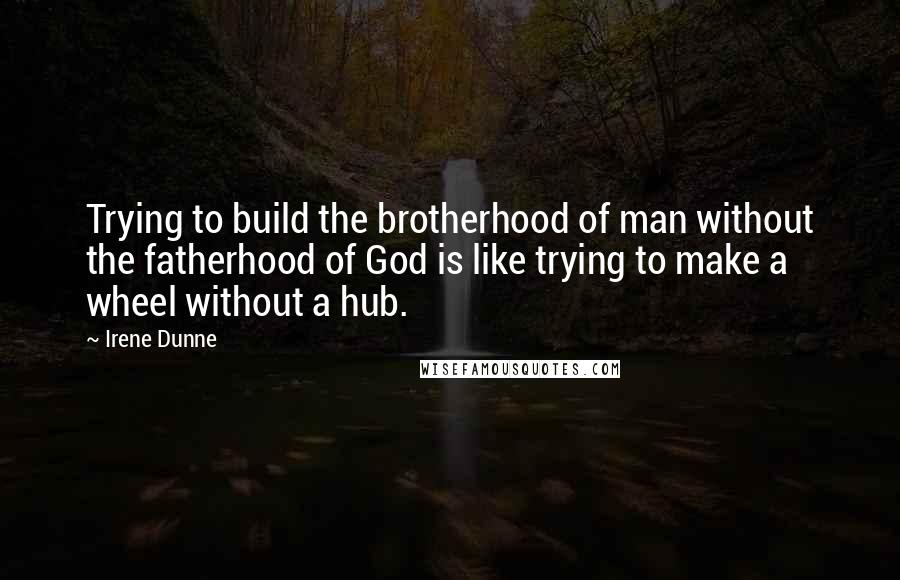 Irene Dunne Quotes: Trying to build the brotherhood of man without the fatherhood of God is like trying to make a wheel without a hub.