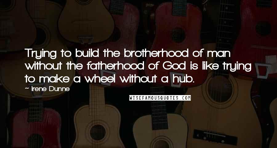 Irene Dunne Quotes: Trying to build the brotherhood of man without the fatherhood of God is like trying to make a wheel without a hub.