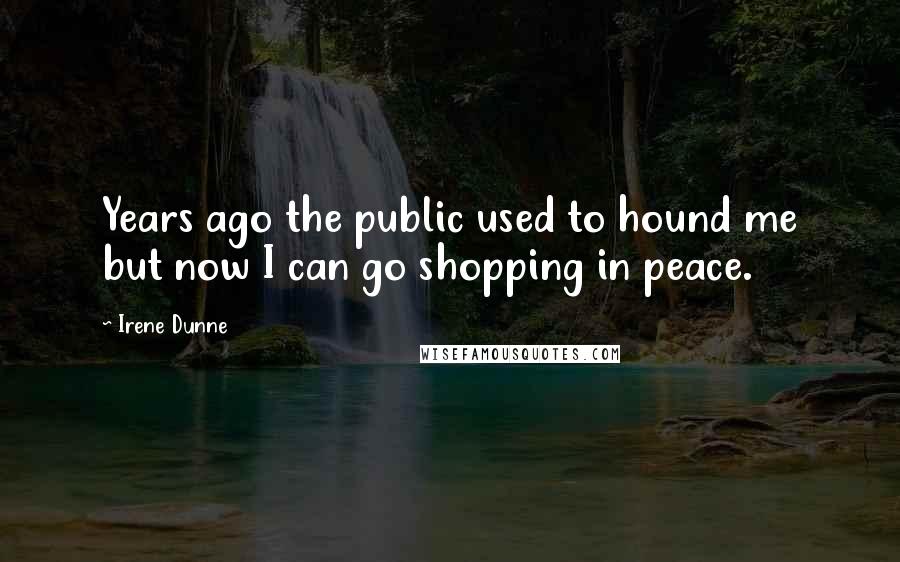 Irene Dunne Quotes: Years ago the public used to hound me but now I can go shopping in peace.