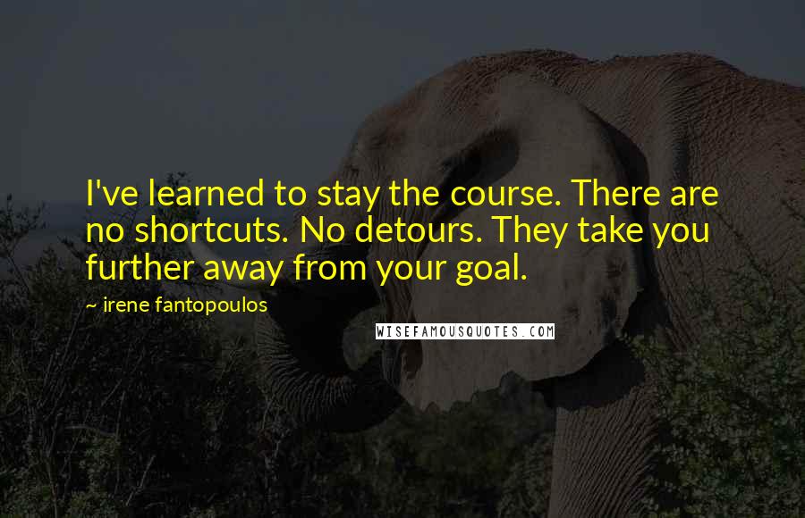 Irene Fantopoulos Quotes: I've learned to stay the course. There are no shortcuts. No detours. They take you further away from your goal.