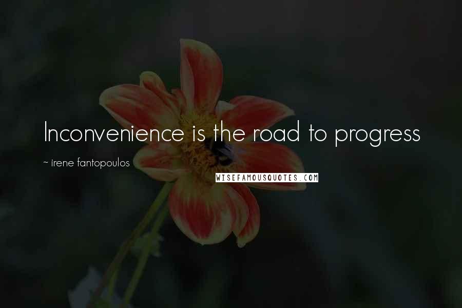 Irene Fantopoulos Quotes: Inconvenience is the road to progress