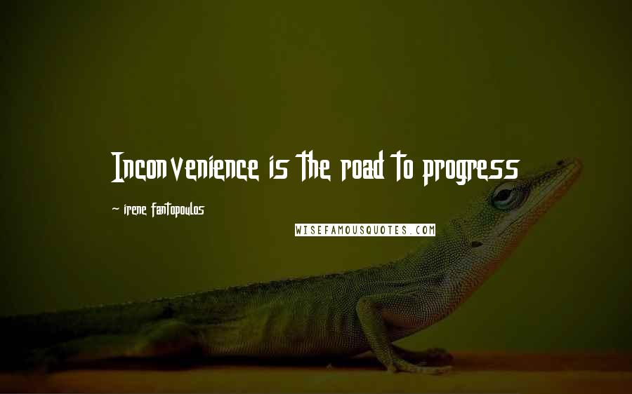 Irene Fantopoulos Quotes: Inconvenience is the road to progress