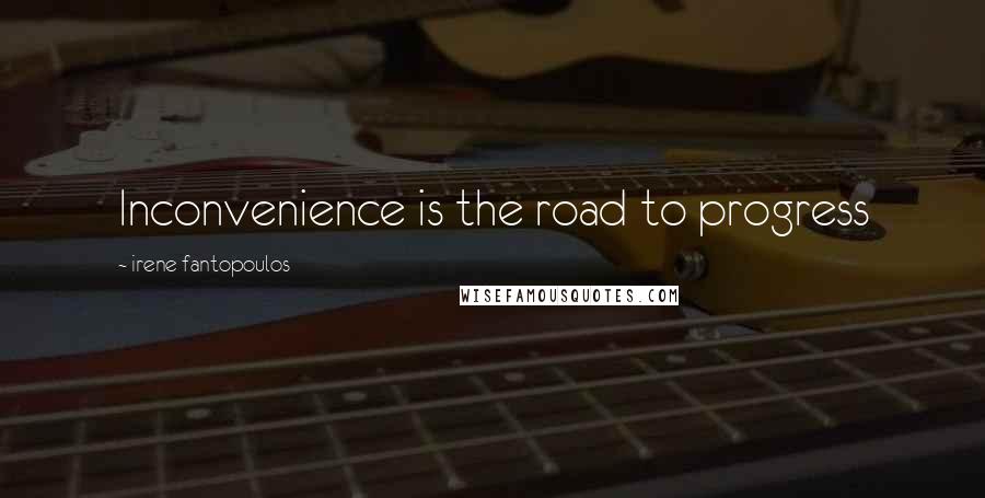 Irene Fantopoulos Quotes: Inconvenience is the road to progress